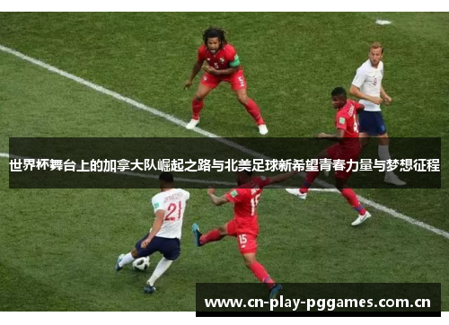 世界杯舞台上的加拿大队崛起之路与北美足球新希望青春力量与梦想征程