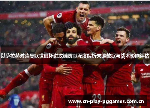 以萨拉赫对阵曼联世俱杯进攻端贡献深度解析关键数据与战术影响评估