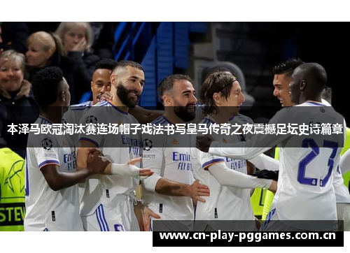 本泽马欧冠淘汰赛连场帽子戏法书写皇马传奇之夜震撼足坛史诗篇章